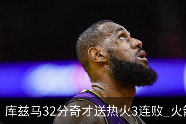 库兹马32分奇才送热火3连败 火箭逆转战胜国王